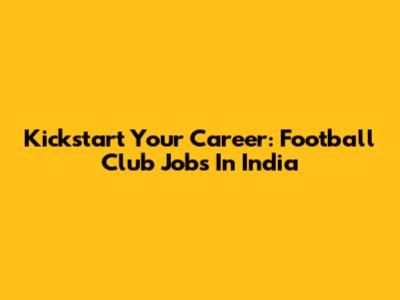 Kickstart Your Career: Football Club Jobs In India