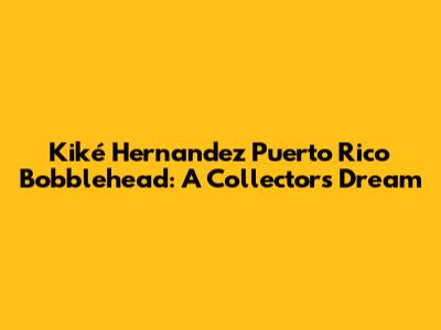 Kiké Hernandez Puerto Rico Bobblehead: A Collector's Dream