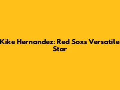 Kike Hernandez: Red Sox's Versatile Star