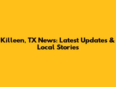 Killeen, TX News: Latest Updates & Local Stories