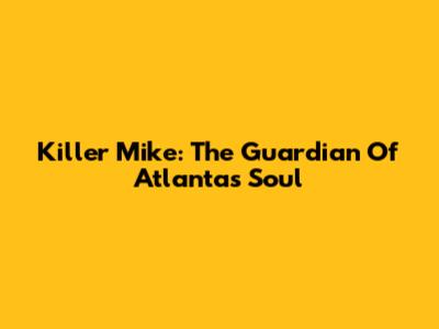 Killer Mike: The Guardian Of Atlanta's Soul