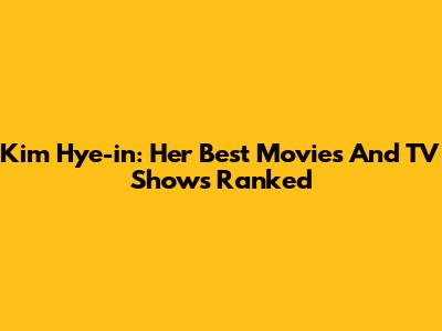 Kim Hye-in: Her Best Movies And TV Shows Ranked