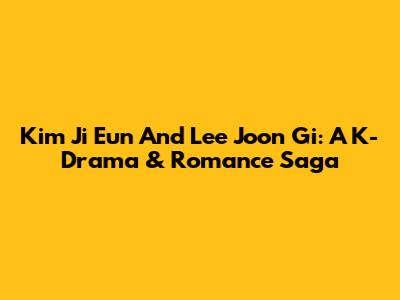 Kim Ji Eun And Lee Joon Gi: A K-Drama & Romance Saga