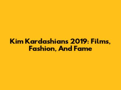 Kim Kardashian's 2019: Films, Fashion, And Fame