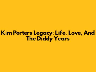 Kim Porter's Legacy: Life, Love, And The Diddy Years