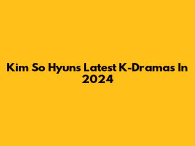 Kim So Hyun's Latest K-Dramas In 2024