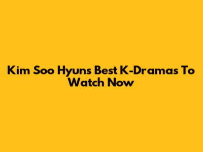 Kim Soo Hyun's Best K-Dramas To Watch Now