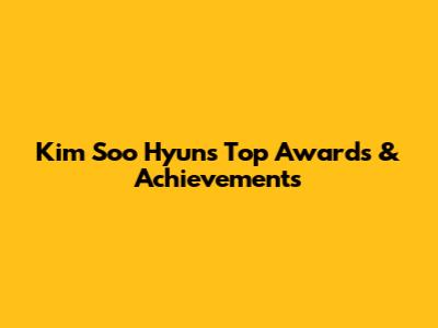 Kim Soo Hyun's Top Awards & Achievements
