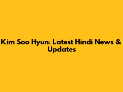 Kim Soo Hyun: Latest Hindi News & Updates