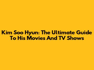 Kim Soo Hyun: The Ultimate Guide To His Movies And TV Shows