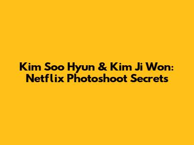 Kim Soo Hyun & Kim Ji Won: Netflix Photoshoot Secrets