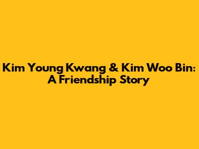 Kim Young Kwang & Kim Woo Bin: A Friendship Story