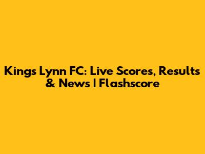 King's Lynn FC: Live Scores, Results & News | Flashscore