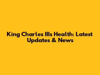 King Charles III's Health: Latest Updates & News