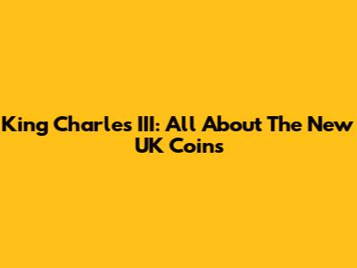 King Charles III: All About The New UK Coins