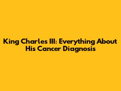 King Charles III: Everything About His Cancer Diagnosis