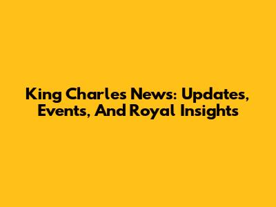 King Charles News: Updates, Events, And Royal Insights