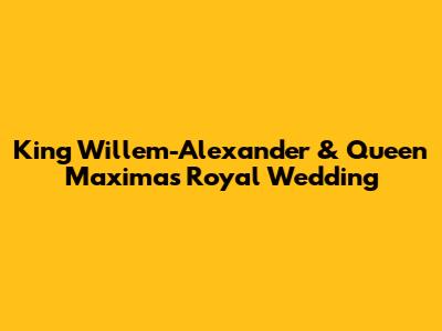 King Willem-Alexander & Queen Maxima's Royal Wedding