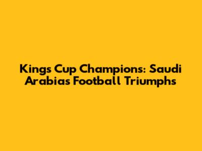 Kings Cup Champions: Saudi Arabia's Football Triumphs