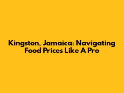 Kingston, Jamaica: Navigating Food Prices Like A Pro