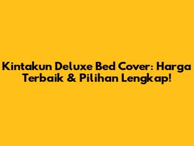 Kintakun Deluxe Bed Cover: Harga Terbaik & Pilihan Lengkap!
