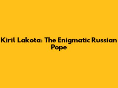 Kiril Lakota: The Enigmatic Russian Pope