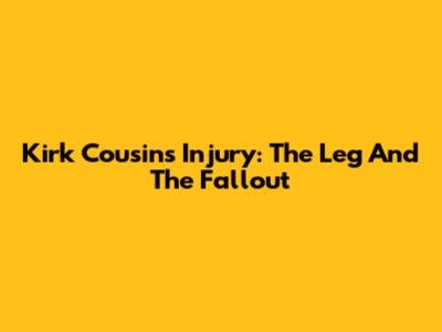 Kirk Cousins' Injury: The Leg And The Fallout