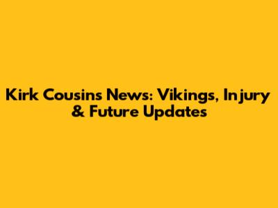 Kirk Cousins News: Vikings, Injury & Future Updates