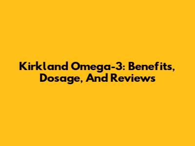 Kirkland Omega-3: Benefits, Dosage, And Reviews