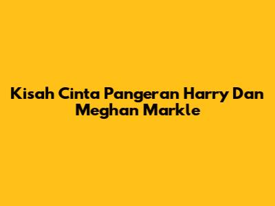 Kisah Cinta Pangeran Harry Dan Meghan Markle
