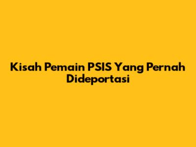 Kisah Pemain PSIS Yang Pernah Dideportasi