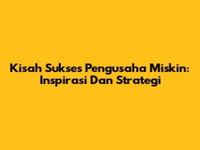 Kisah Sukses Pengusaha Miskin: Inspirasi Dan Strategi