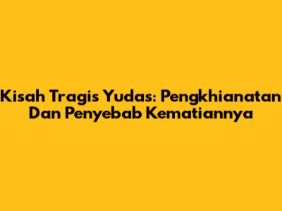 Kisah Tragis Yudas: Pengkhianatan Dan Penyebab Kematiannya