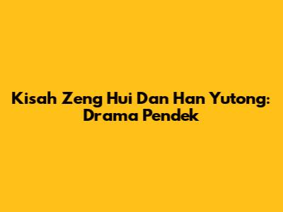 Kisah Zeng Hui Dan Han Yutong: Drama Pendek