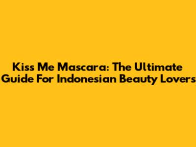 Kiss Me Mascara: The Ultimate Guide For Indonesian Beauty Lovers