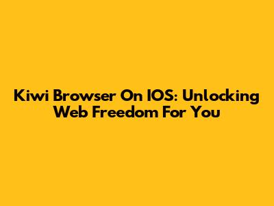 Kiwi Browser On IOS: Unlocking Web Freedom For You