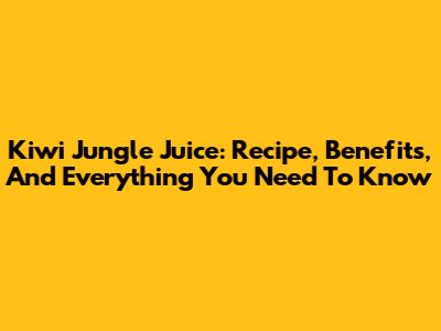 Kiwi Jungle Juice: Recipe, Benefits, And Everything You Need To Know