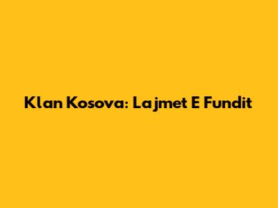 Klan Kosova: Lajmet E Fundit