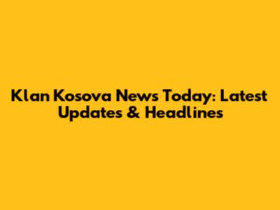 Klan Kosova News Today: Latest Updates & Headlines