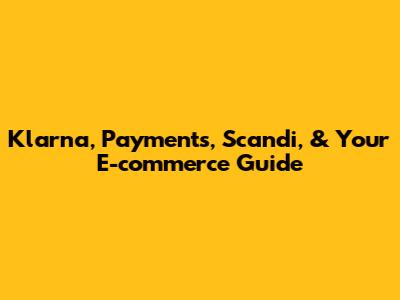 Klarna, Payments, Scandi, & Your E-commerce Guide