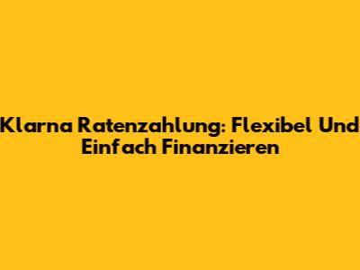 Klarna Ratenzahlung: Flexibel Und Einfach Finanzieren