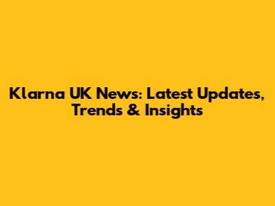 Klarna UK News: Latest Updates, Trends & Insights