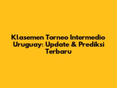 Klasemen Torneo Intermedio Uruguay: Update & Prediksi Terbaru