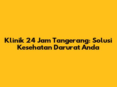 Klinik 24 Jam Tangerang: Solusi Kesehatan Darurat Anda