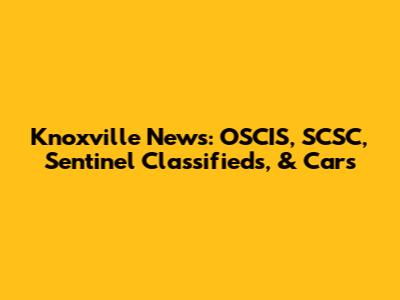 Knoxville News: OSCIS, SCSC, Sentinel Classifieds, & Cars