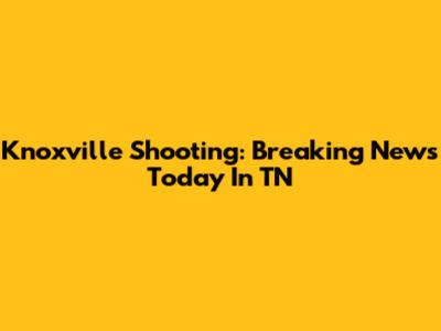 Knoxville Shooting: Breaking News Today In TN