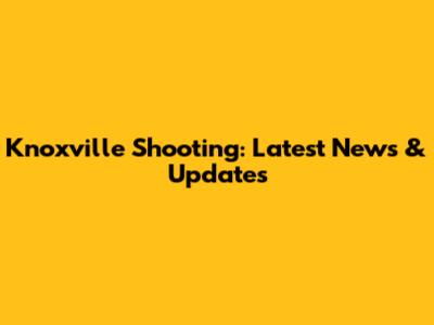 Knoxville Shooting: Latest News & Updates