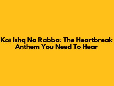 Koi Ishq Na Rabba: The Heartbreak Anthem You Need To Hear