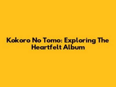 Kokoro No Tomo: Exploring The Heartfelt Album