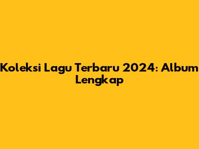 Koleksi Lagu Terbaru 2024: Album Lengkap